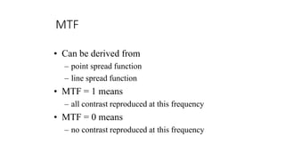 MTF
• Can be derived from
– point spread function
– line spread function
• MTF = 1 means
– all contrast reproduced at this frequency
• MTF = 0 means
– no contrast reproduced at this frequency
 
