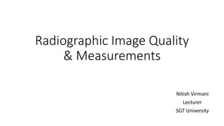 Radiographic Image Quality
& Measurements
Nitish Virmani
Lecturer
SGT University
 