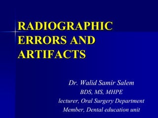 RADIOGRAPHIC ERRORS AND ARTIFACTS Dr. Walid Samir Salem BDS, MS, MHPE lecturer, Oral Surgery Department Member, Dental education unit 