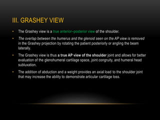 III. GRASHEY VIEW
• The Grashey view is a true anterior–posterior view of the shoulder.
• The overlap between the humerus ...