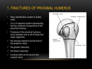 1. FRACTURES OF PROXIMAL HUMERUS
• Neer classification system is widely
used.
• It is a 4 segment system representing
the ...