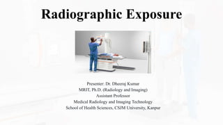 Radiographic Exposure
Presenter: Dr. Dheeraj Kumar
MRIT, Ph.D. (Radiology and Imaging)
Assistant Professor
Medical Radiology and Imaging Technology
School of Health Sciences, CSJM University, Kanpur
 