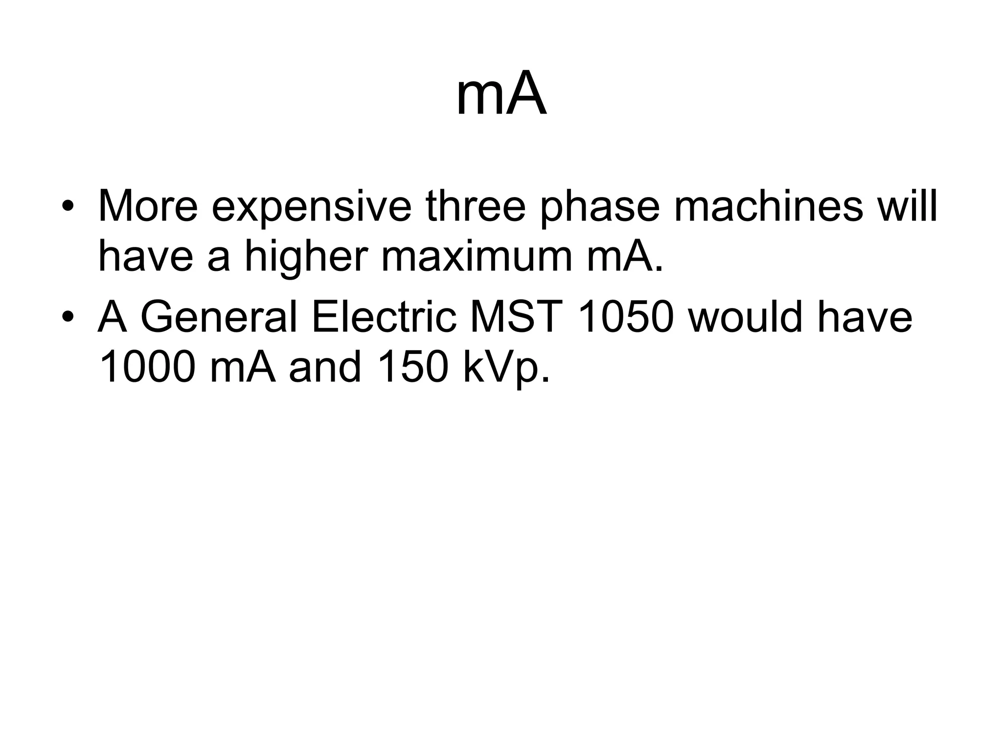 mA More expensive three phase machines will have a higher maximum mA. A General Electric MST 1050 would have 1000 mA and 150 kVp. 