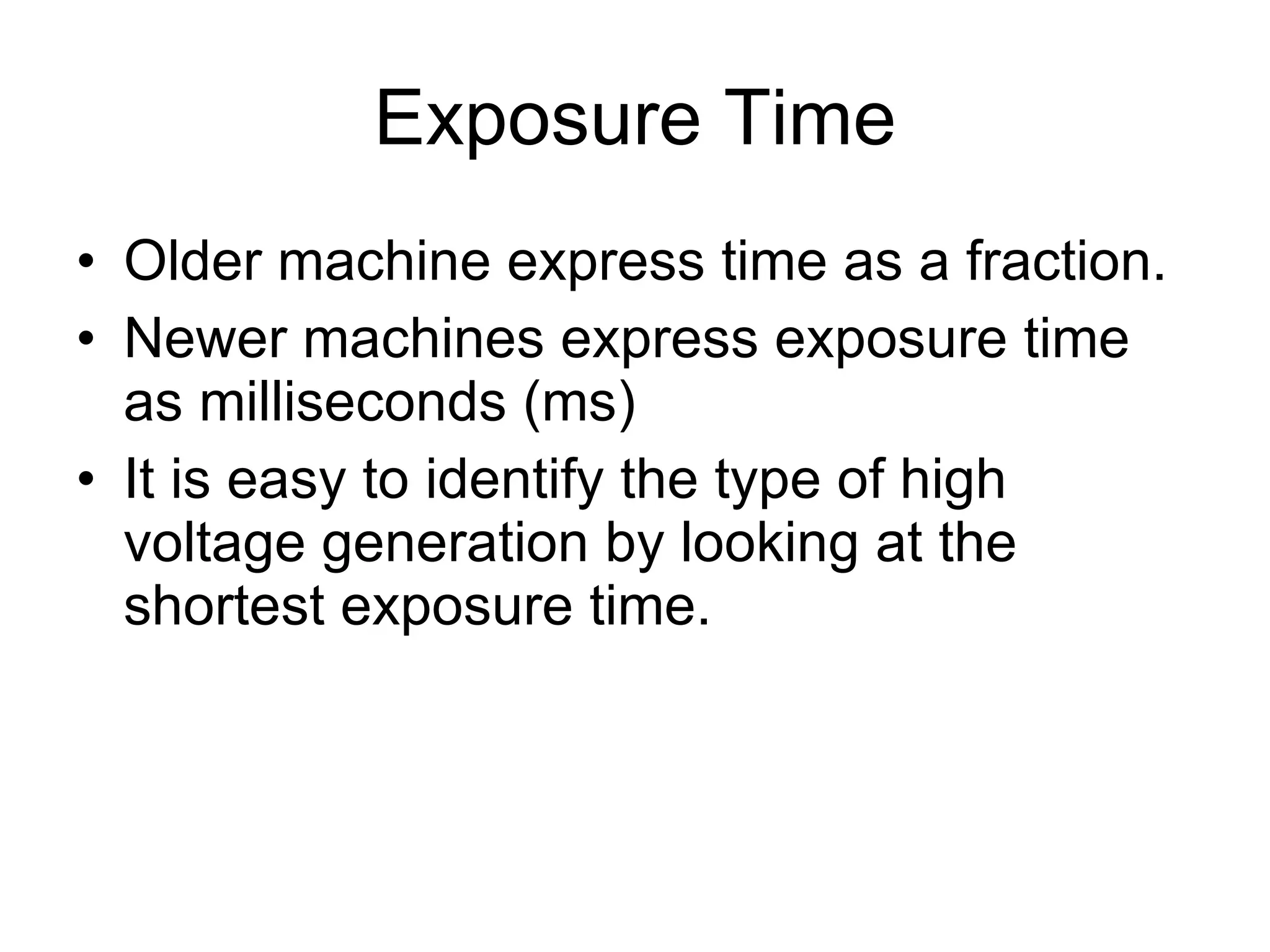 Exposure Time Older machine express time as a fraction. Newer machines express exposure time as milliseconds (ms) It is easy to identify the type of high voltage generation by looking at the shortest exposure time. 