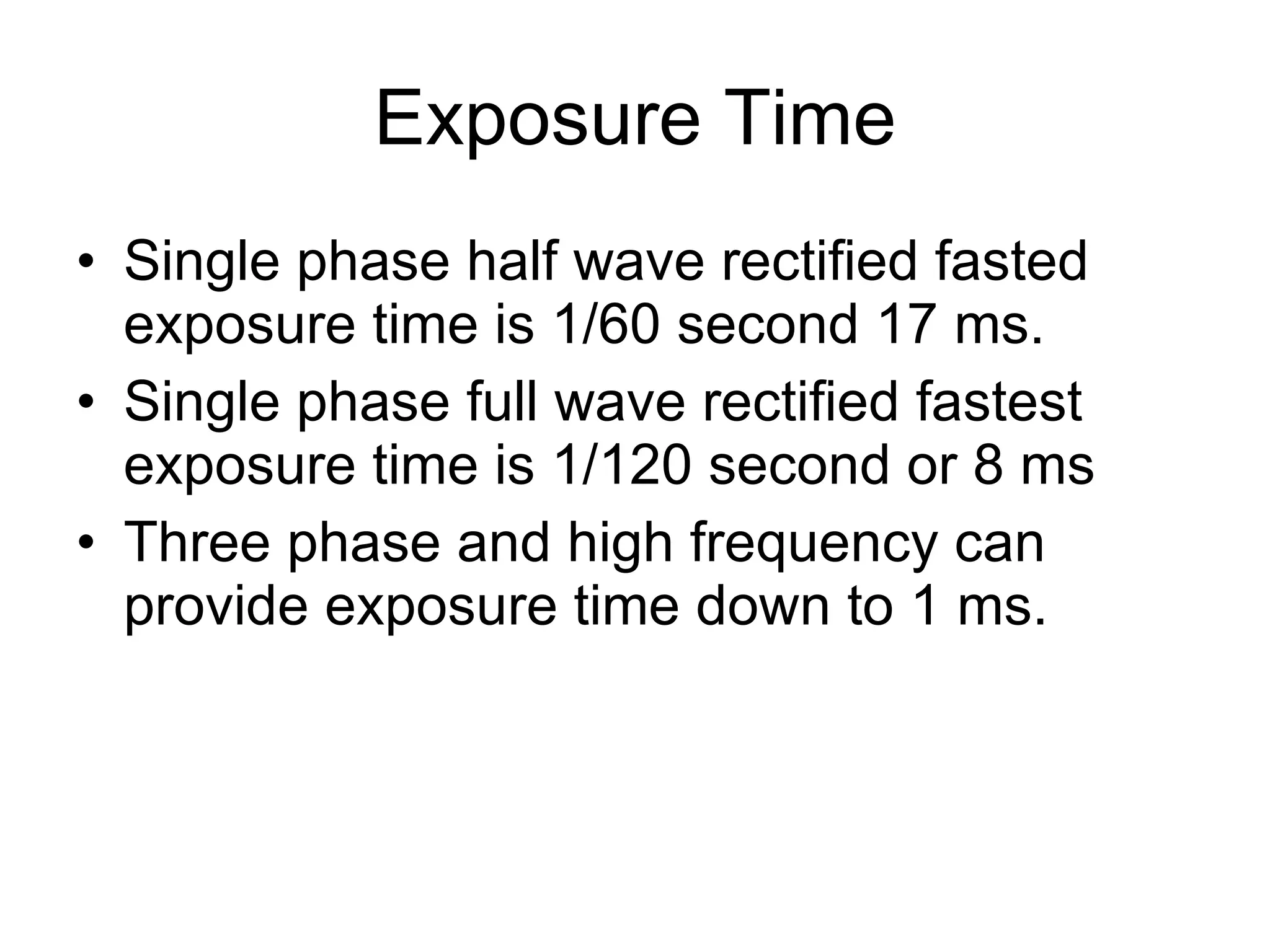 Exposure Time Single phase half wave rectified fasted exposure time is 1/60 second 17 ms. Single phase full wave rectified fastest exposure time is 1/120 second or 8 ms Three phase and high frequency can provide exposure time down to 1 ms.  