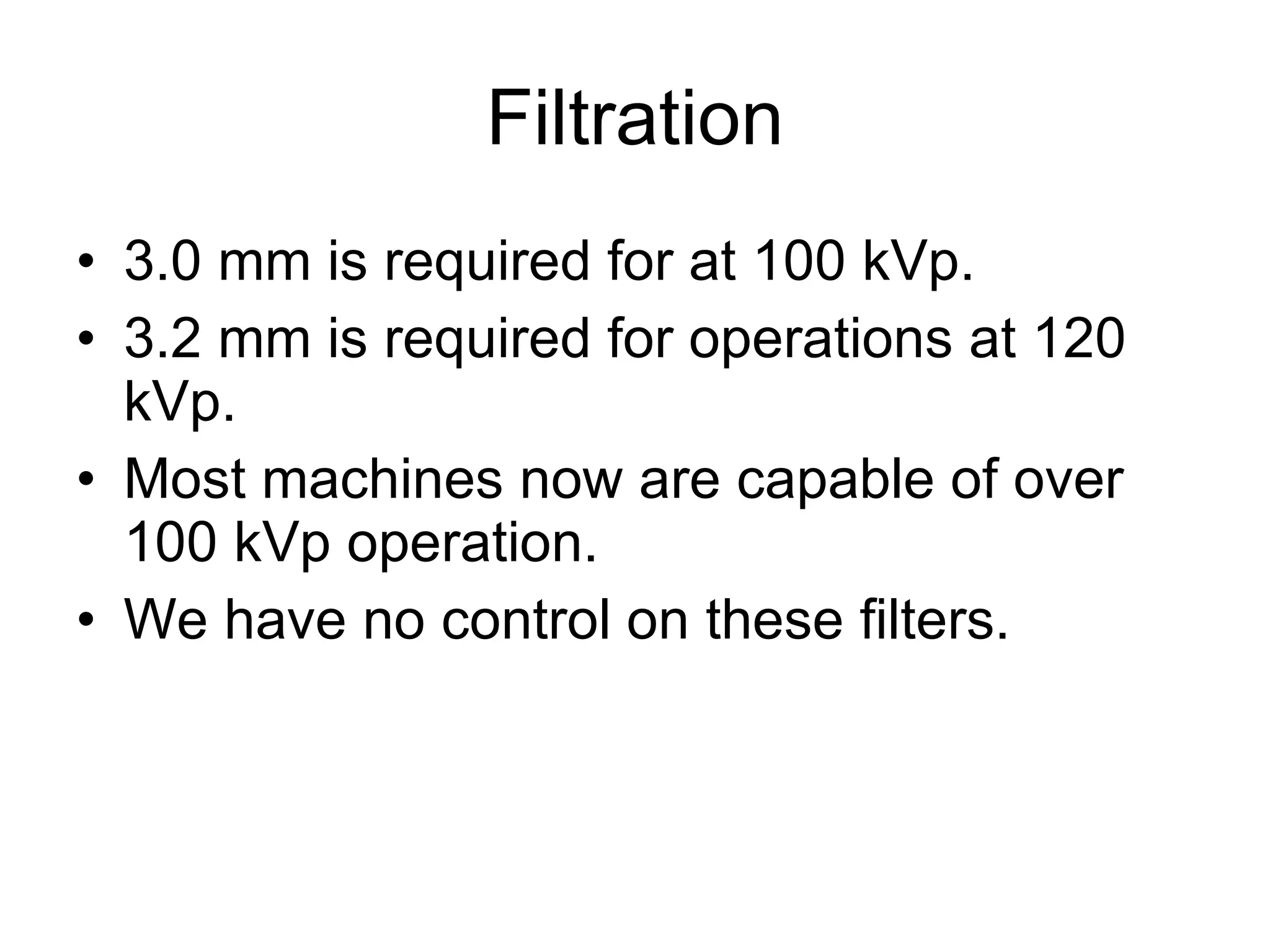 Filtration 3.0 mm is required for at 100 kVp. 3.2 mm is required for operations at 120 kVp. Most machines now are capable of over 100 kVp operation. We have no control on these filters. 