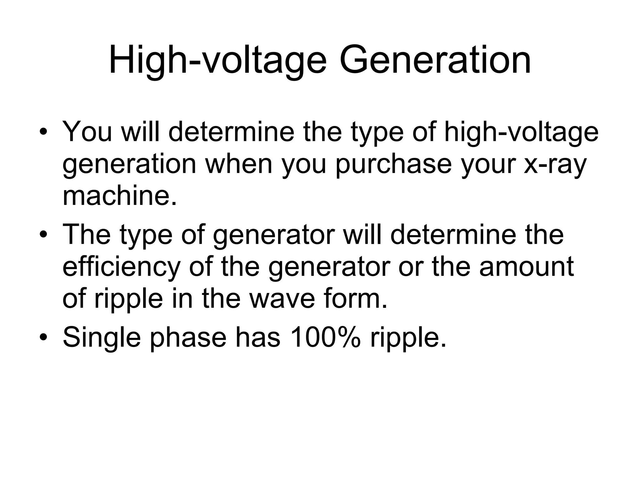 High-voltage Generation You will determine the type of high-voltage generation when you purchase your x-ray machine. The type of generator will determine the efficiency of the generator or the amount of ripple in the wave form. Single phase has 100% ripple. 