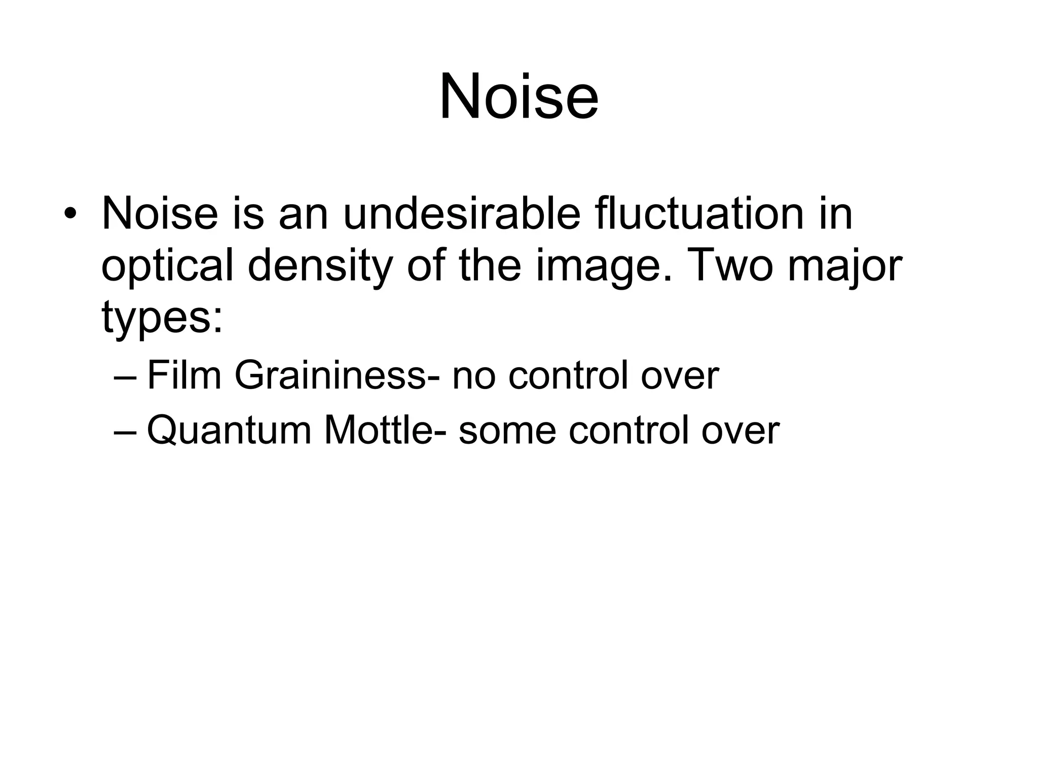 Noise Noise is an undesirable fluctuation in optical density of the image. Two major types: Film Graininess- no control over Quantum Mottle- some control over 