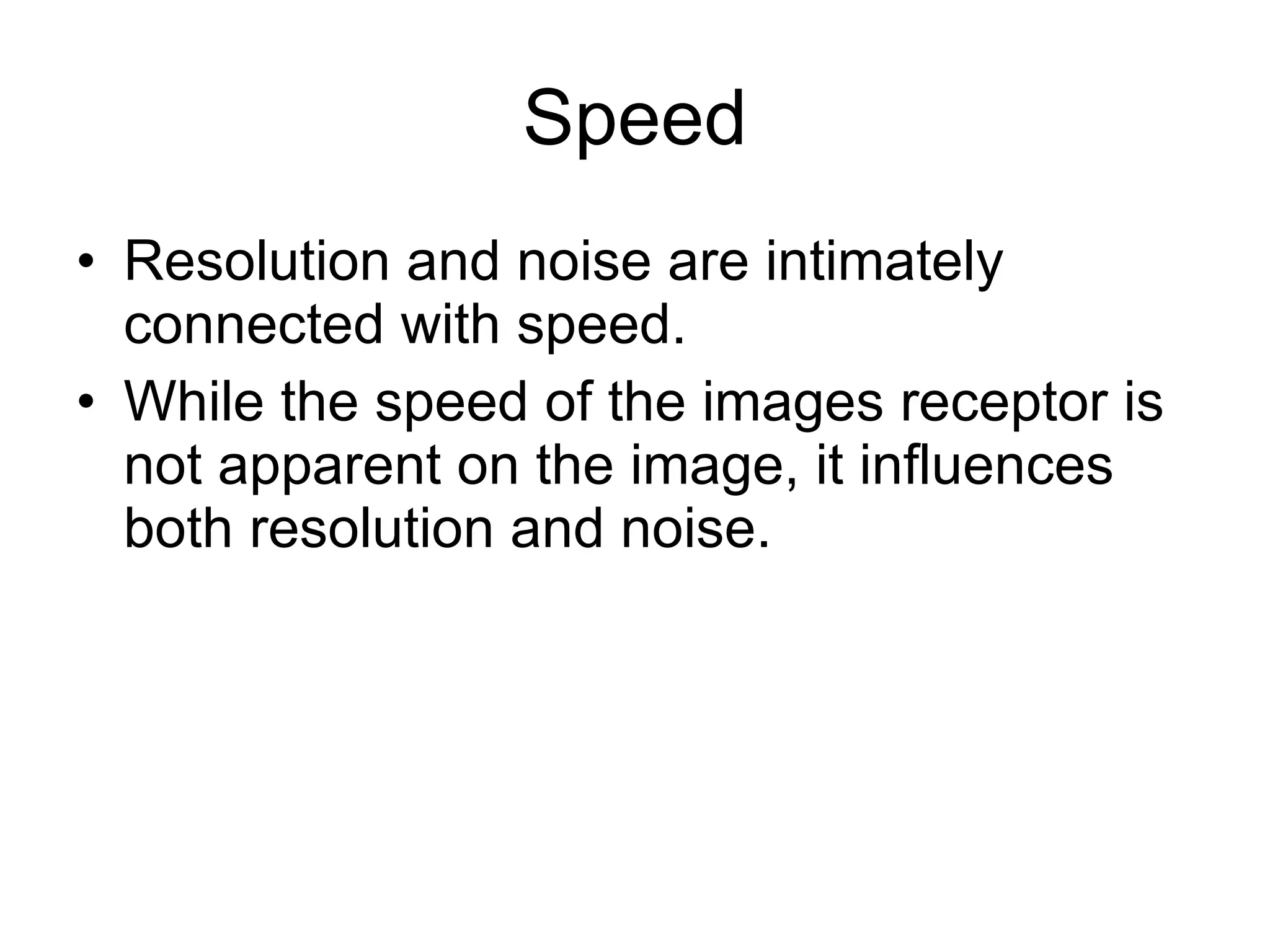 Speed Resolution and noise are intimately connected with speed. While the speed of the images receptor is not apparent on the image, it influences both resolution and noise. 