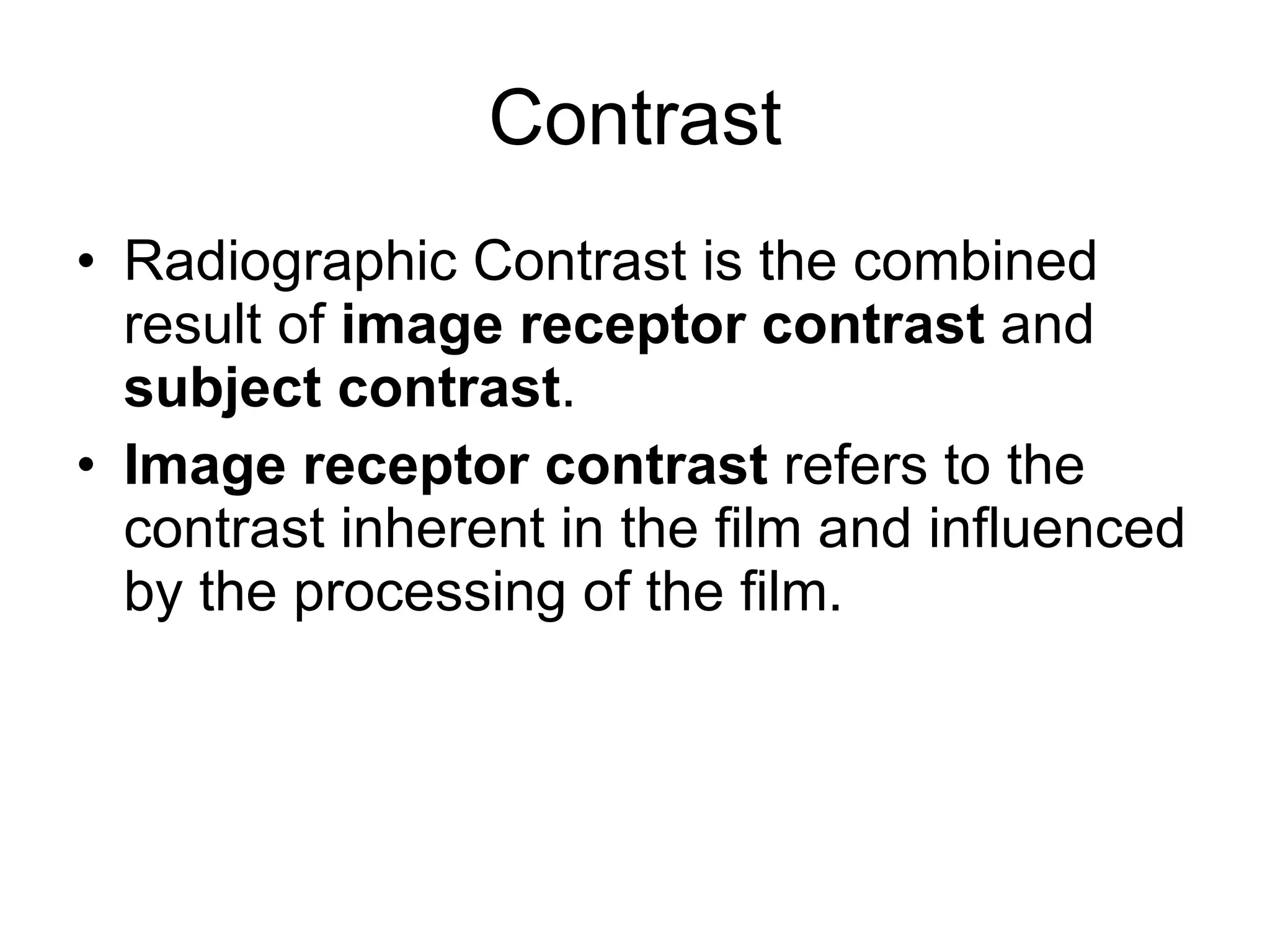 Contrast Radiographic Contrast is the combined result of  image receptor contrast  and  subject contrast . Image receptor contrast  refers to the contrast inherent in the film and influenced by the processing of the film.  
