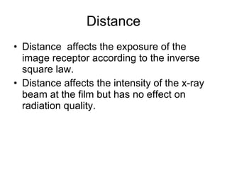 Distance Distance  affects the exposure of the image receptor according to the inverse square law. Distance affects the intensity of the x-ray beam at the film but has no effect on radiation quality. 