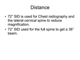 Distance 72” SID is used for Chest radiography and the lateral cervical spine to reduce magnification. 72” SID used for the full spine to get a 36” beam. 