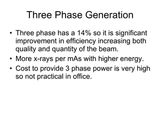 Three Phase Generation Three phase has a 14% so it is significant improvement in efficiency increasing both quality and quantity of the beam.  More x-rays per mAs with higher energy. Cost to provide 3 phase power is very high so not practical in office. 