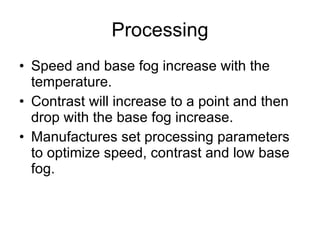 Processing Speed and base fog increase with the temperature. Contrast will increase to a point and then drop with the base fog increase. Manufactures set processing parameters to optimize speed, contrast and low base fog. 