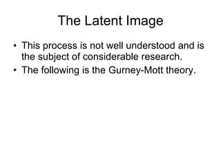 The Latent Image This process is not well understood and is the subject of considerable research.  The following is the Gurney-Mott theory.  
