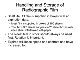 Handling and Storage of Radiographic Film Shelf life. All film is supplied in boxes with an expiration date. Most film is supplied in boxes of 100 sheets. The 14” x 36” size is supplies in 25 sheet boxes with each sheet interleaved with paper. The oldest film in stock should always be used first. Rotation is important. Expired will loose speed and contrast and have increased fog. 