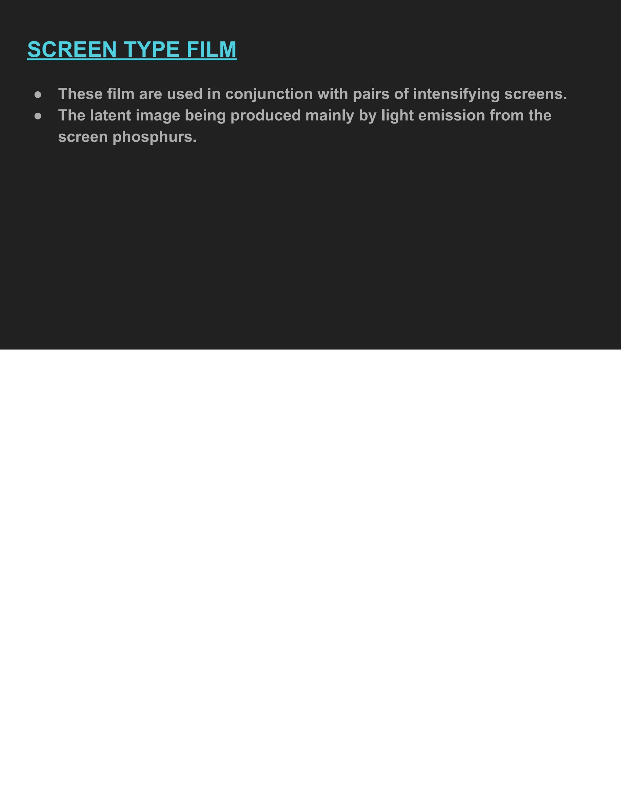 SCREEN TYPE FILM
● These film are used in conjunction with pairs of intensifying screens.
● The latent image being produced mainly by light emission from the
screen phosphurs.
 