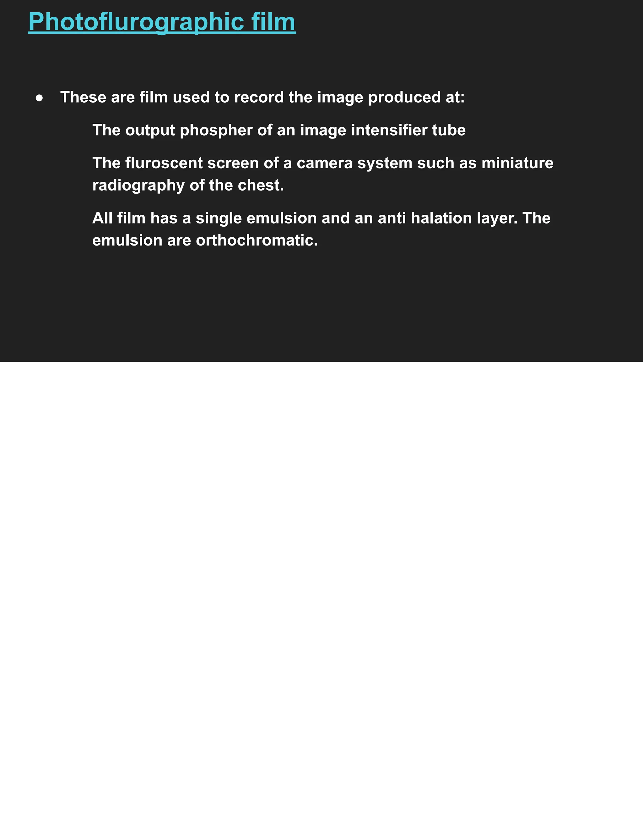 Photoflurographic film
● These are film used to record the image produced at:
The output phospher of an image intensifier tube
The fluroscent screen of a camera system such as miniature
radiography of the chest.
All film has a single emulsion and an anti halation layer. The
emulsion are orthochromatic.
 