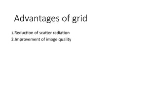 Advantages of grid
1.Reduction of scatter radiation
2.Improvement of image quality
 