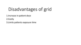 Disadvantages of grid
1.Increase in patient dose
2.Costly
3.Limits patients exposure time
 