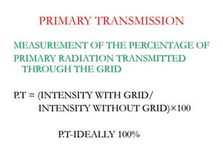 PRIMARY TRANSMISSION
MEASUREMENT OF THE PERCENTAGE OF
PRIMARY RADIATION TRANSMITTED
THROUGH THE GRID
P.T = (INTENSITY WITH...