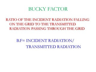 BUCKY FACTOR
RATIO OF THE INCIDENT RADIATION FALLING
ON THE GRID TO THE TRANSMITTED
RADIATION PASSING THROUGH THE GRID
B.F...