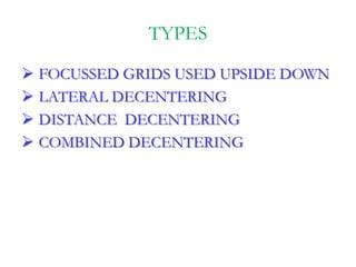 TYPES
 FOCUSSED GRIDS USED UPSIDE DOWN
 LATERAL DECENTERING
 DISTANCE DECENTERING
 COMBINED DECENTERING
 