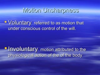 Motion Unsharpness
 Voluntary

referred to as motion that
under conscious control of the will.

 Involuntary

motion attributed to the
physiological action of the of the body

 