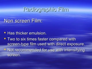 Radiographic Film
Non screen Film:
 Has thicker emulsion.
 Two to six times faster compared with
screen-type film used with direct exposure.
 Not recommended for use with intensifying
screen.

 
