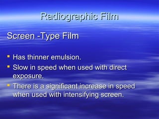 Radiographic Film
Screen -Type Film
 Has thinner emulsion.
 Slow in speed when used with direct
exposure.
 There is a significant increase in speed
when used with intensifying screen.

 