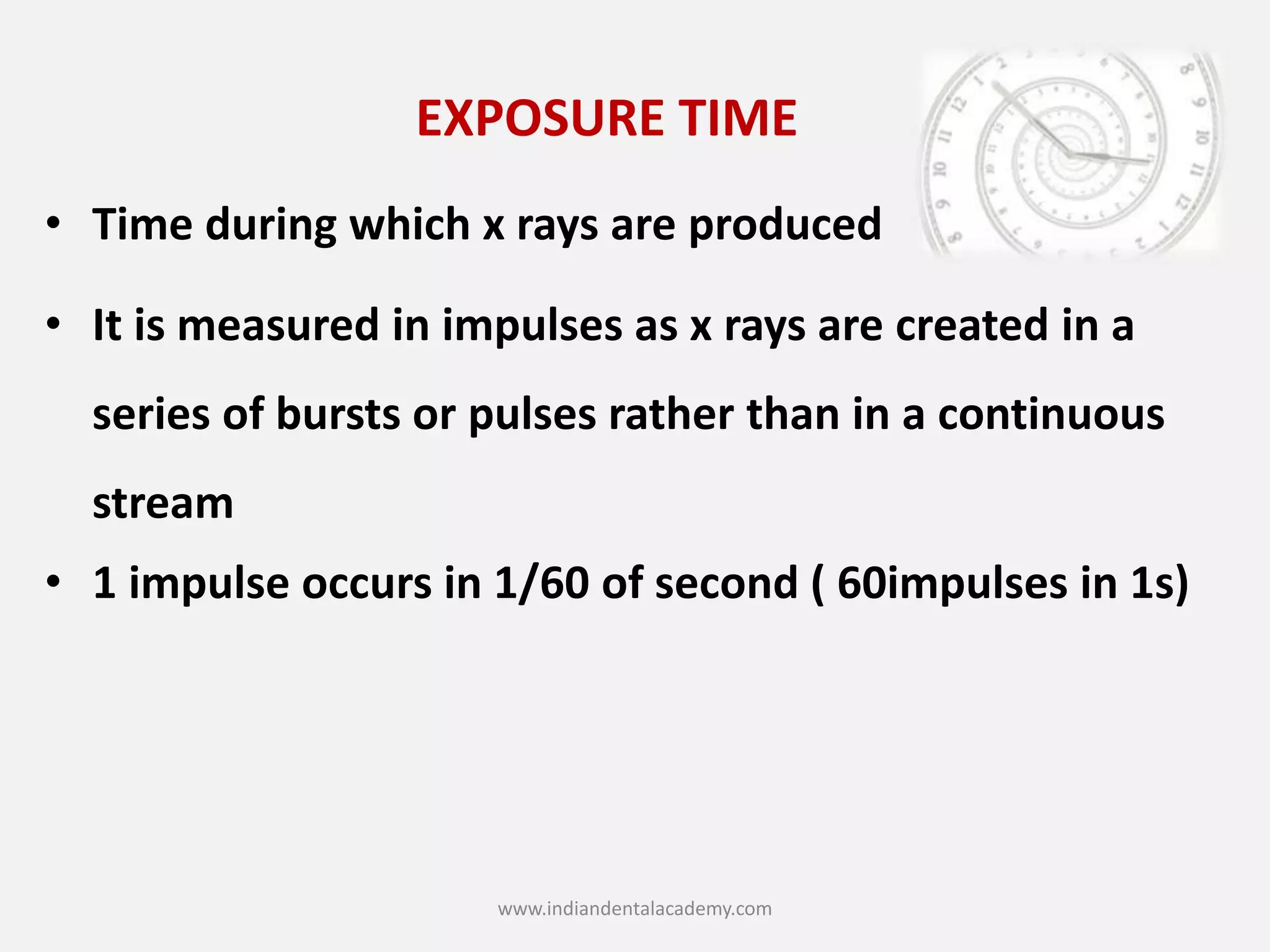EXPOSURE TIME
• Time during which x rays are produced
• It is measured in impulses as x rays are created in a
series of bursts or pulses rather than in a continuous
stream
• 1 impulse occurs in 1/60 of second ( 60impulses in 1s)
www.indiandentalacademy.com
 