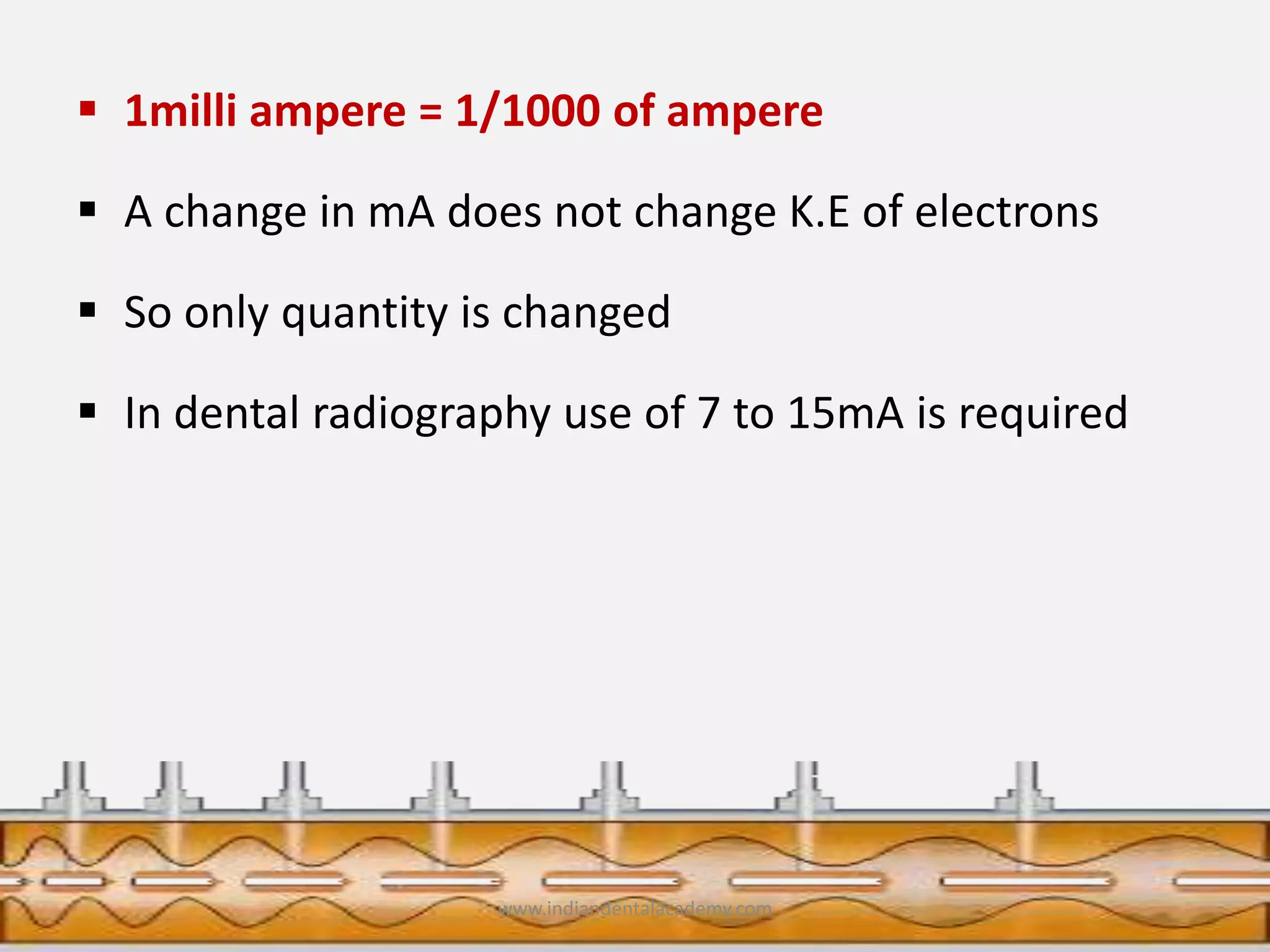  1milli ampere = 1/1000 of ampere
 A change in mA does not change K.E of electrons
 So only quantity is changed
 In dental radiography use of 7 to 15mA is required
www.indiandentalacademy.com
 