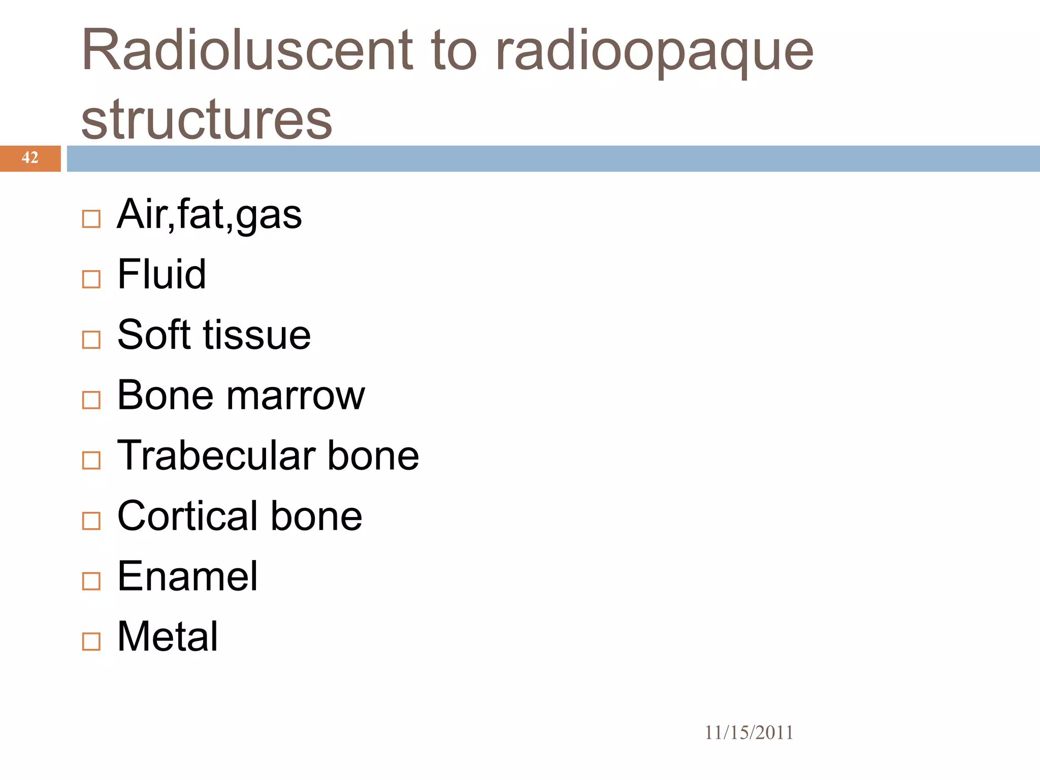 Radioluscent to radioopaque
42
     structures
        Air,fat,gas
        Fluid
        Soft tissue
        Bone marrow
        Trabecular bone
        Cortical bone
        Enamel
        Metal

                           11/15/2011
 