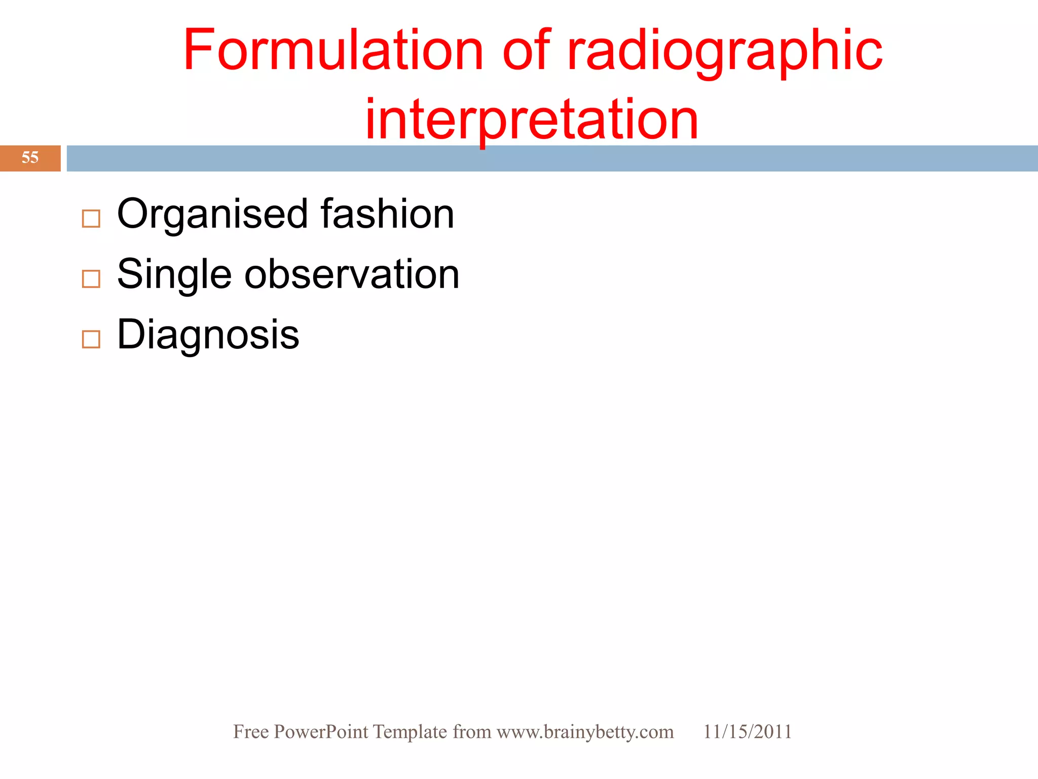 Formulation of radiographic
55
                  interpretation
        Organised fashion
        Single observation
        Diagnosis




               Free PowerPoint Template from www.brainybetty.com   11/15/2011
 