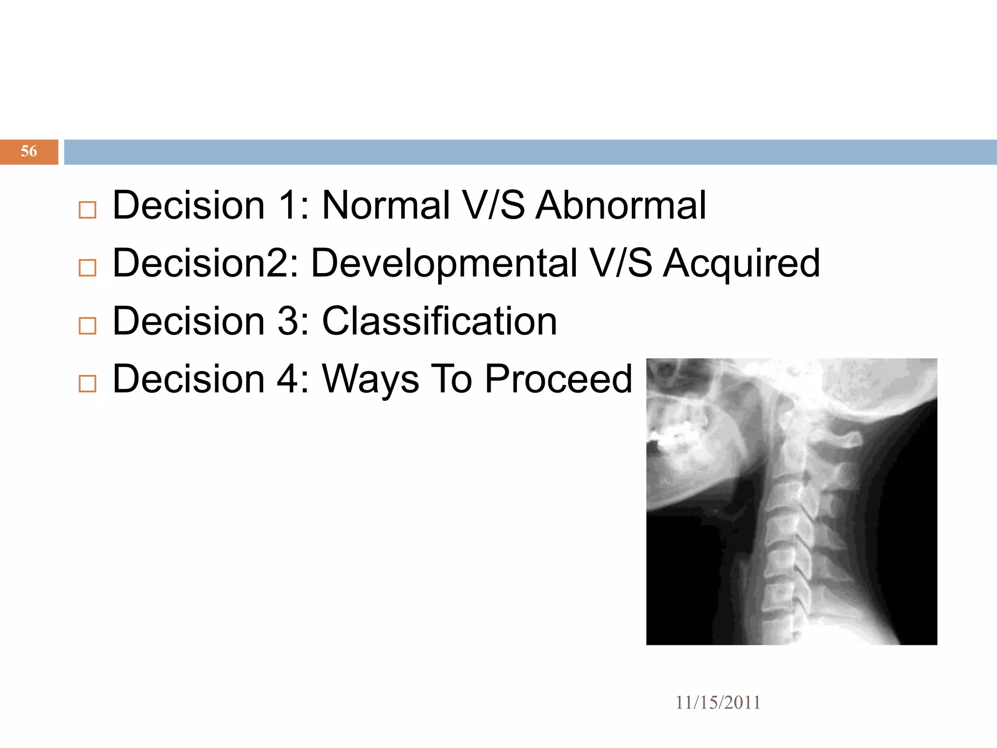 56


        Decision 1: Normal V/S Abnormal
        Decision2: Developmental V/S Acquired
        Decision 3: Classification
        Decision 4: Ways To Proceed




                                      11/15/2011
 