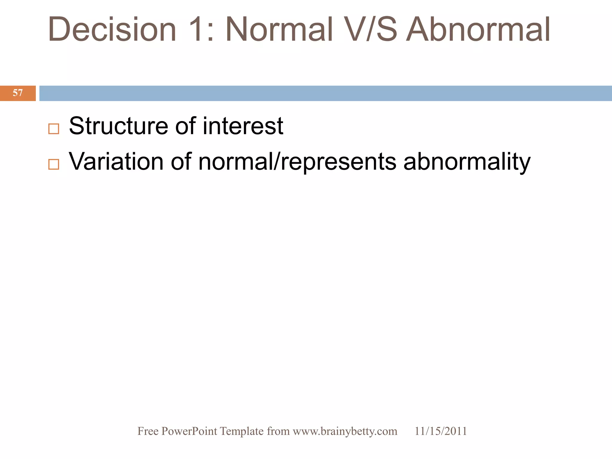Decision 1: Normal V/S Abnormal
57


        Structure of interest
        Variation of normal/represents abnormality




               Free PowerPoint Template from www.brainybetty.com   11/15/2011
 