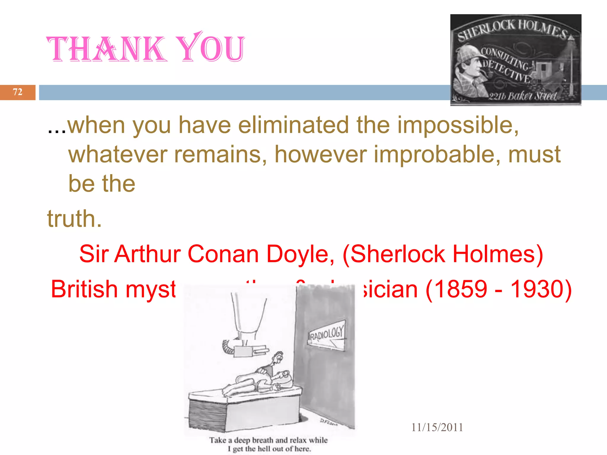 THANK YOU
72


     ...when you have eliminated the impossible,
        whatever remains, however improbable, must
        be the
     truth.
         Sir Arthur Conan Doyle, (Sherlock Holmes)
      British mystery author & physician (1859 - 1930)




                                      11/15/2011
 