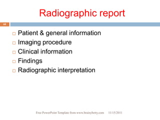 Radiographic report
68


        Patient & general information
        Imaging procedure
        Clinical information
        Findings
        Radiographic interpretation




               Free PowerPoint Template from www.brainybetty.com   11/15/2011
 