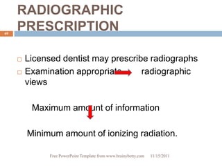 RADIOGRAPHIC
69
     PRESCRIPTION

        Licensed dentist may prescribe radiographs
        Examination appropriate      radiographic
         views

          Maximum amount of information

         Minimum amount of ionizing radiation.

               Free PowerPoint Template from www.brainybetty.com   11/15/2011
 
