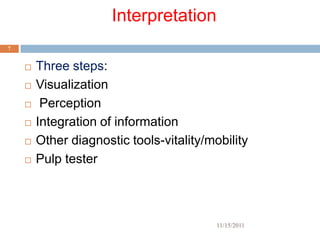 Interpretation
7


       Three steps:
       Visualization
        Perception
       Integration of information
       Other diagnostic tools-vitality/mobility
       Pulp tester



                                          11/15/2011
 