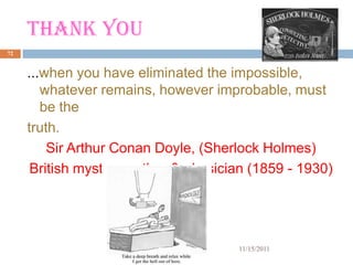 THANK YOU
72


     ...when you have eliminated the impossible,
        whatever remains, however improbable, must
        be the
     truth.
         Sir Arthur Conan Doyle, (Sherlock Holmes)
      British mystery author & physician (1859 - 1930)




                                      11/15/2011
 