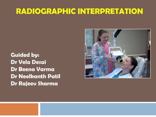 RADIOGRAPHIC INTERPRETATION




Guided by:
Dr Vela Desai
Dr Beena Varma
Dr Neelkanth Patil
Dr Rajeev Sharma
 