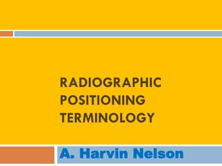 RADIOGRAPHIC
POSITIONING
TERMINOLOGY
A. Harvin Nelson
 