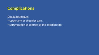 Complications
Due to technique:
• Upper arm or shoulder pain.
• Extravasation of contrast at the injection site.
 