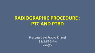 RADIOGRAPHIC PROCEDURE :
PTC AND PTBD
Presented by: Prativa Khanal
BSc.MIT 2nd yr
NMCTH
 