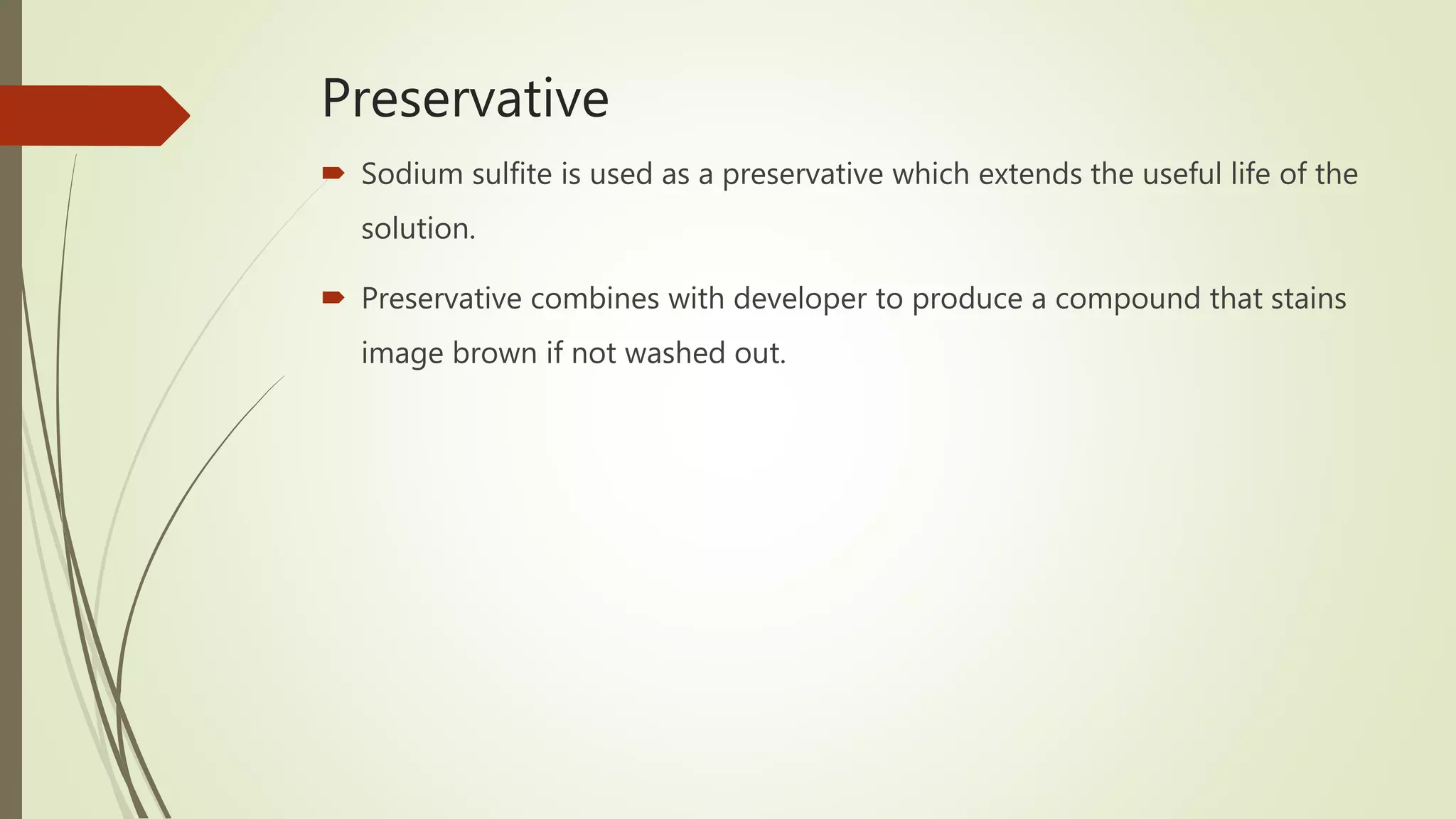 Preservative
 Sodium sulfite is used as a preservative which extends the useful life of the
solution.
 Preservative combines with developer to produce a compound that stains
image brown if not washed out.
 