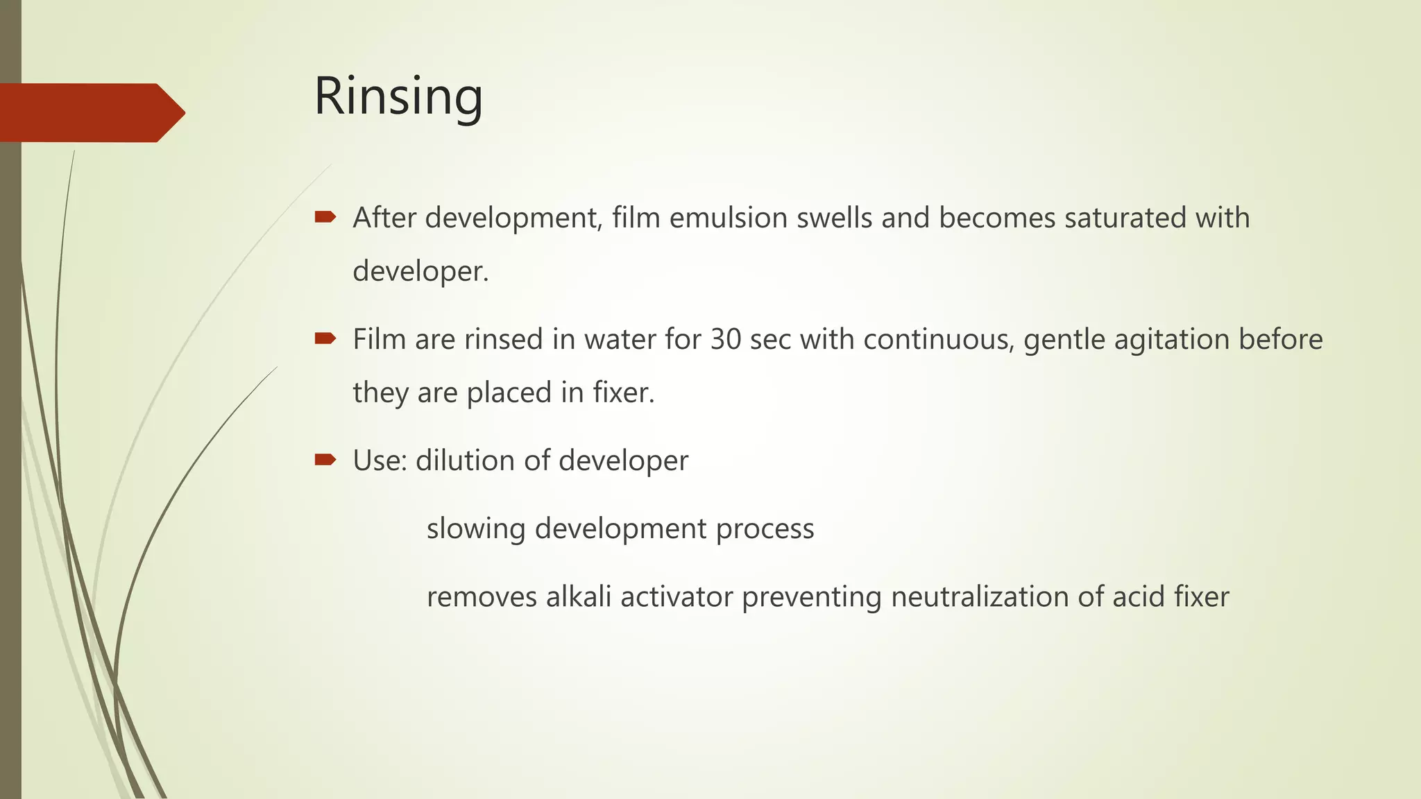 Rinsing
 After development, film emulsion swells and becomes saturated with
developer.
 Film are rinsed in water for 30 sec with continuous, gentle agitation before
they are placed in fixer.
 Use: dilution of developer
slowing development process
removes alkali activator preventing neutralization of acid fixer
 