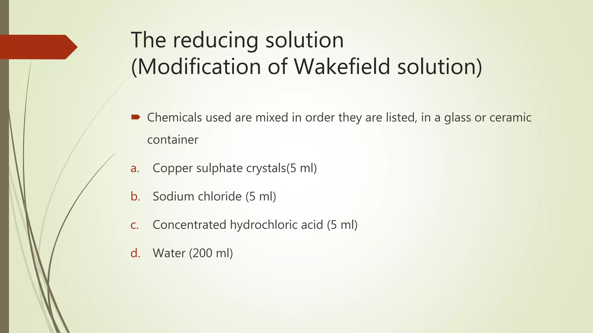 The reducing solution
(Modification of Wakefield solution)
 Chemicals used are mixed in order they are listed, in a glass or ceramic
container
a. Copper sulphate crystals(5 ml)
b. Sodium chloride (5 ml)
c. Concentrated hydrochloric acid (5 ml)
d. Water (200 ml)
 