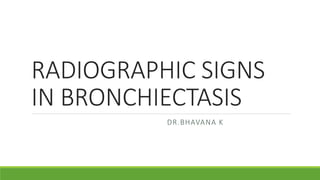 RADIOGRAPHIC SIGNS
IN BRONCHIECTASIS
DR.BHAVANA K
 