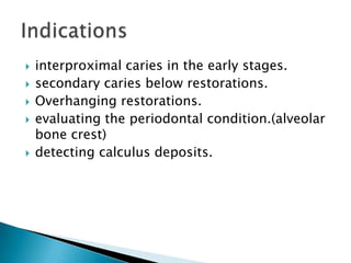    interproximal caries in the early stages.
   secondary caries below restorations.
   Overhanging restorations.
   evaluating the periodontal condition.(alveolar
    bone crest)
   detecting calculus deposits.
 